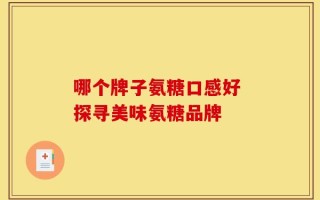 哪个牌子氨糖口感好 探寻美味氨糖品牌