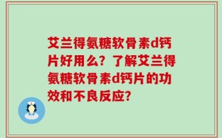 艾兰得氨糖软骨素d钙片好用么？了解艾兰得氨糖软骨素d钙片的功效和不良反应？