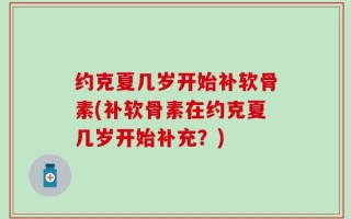 约克夏几岁开始补软骨素(补软骨素在约克夏几岁开始补充？)