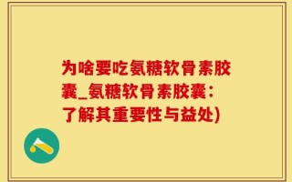为啥要吃氨糖软骨素胶囊_氨糖软骨素胶囊：了解其重要性与益处)