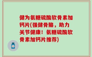 健为氨糖硫酸软骨素加钙片(强健骨骼，助力关节健康！氨糖硫酸软骨素加钙片推荐)