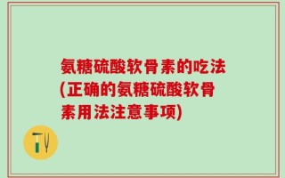 氨糖硫酸软骨素的吃法(正确的氨糖硫酸软骨素用法注意事项)