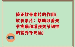 修正软骨素片的作用(软骨素片：帮助改善关节疼痛和增强关节韧性的营养补充品)