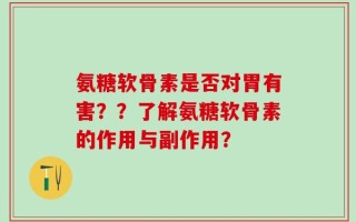 氨糖软骨素是否对胃有害？？了解氨糖软骨素的作用与副作用？