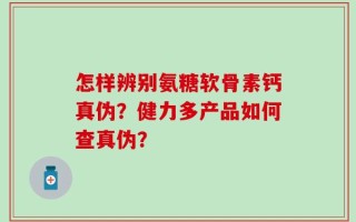怎样辨别氨糖软骨素钙真伪？健力多产品如何查真伪？