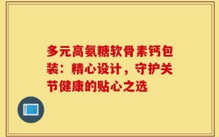 多元高氨糖软骨素钙包装：精心设计，守护关节健康的贴心之选