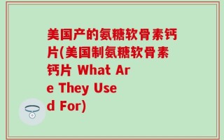 美国产的氨糖软骨素钙片(美国制氨糖软骨素钙片 What Are They Used For)