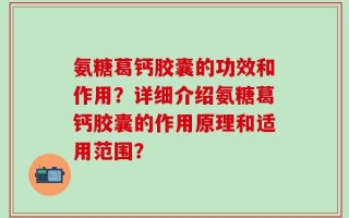 氨糖葛钙胶囊的功效和作用？详细介绍氨糖葛钙胶囊的作用原理和适用范围？