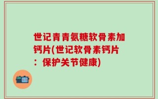 世记青青氨糖软骨素加钙片(世记软骨素钙片：保护关节健康)