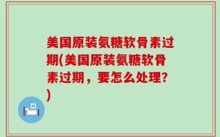 美国原装氨糖软骨素过期(美国原装氨糖软骨素过期，要怎么处理？)