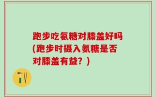 跑步吃氨糖对膝盖好吗(跑步时摄入氨糖是否对膝盖有益？)