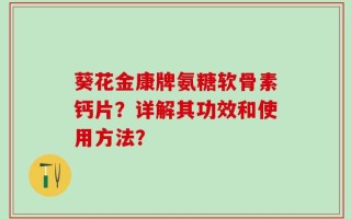 葵花金康牌氨糖软骨素钙片？详解其功效和使用方法？