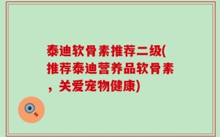 泰迪软骨素推荐二级(推荐泰迪营养品软骨素，关爱宠物健康)