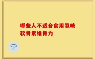 哪些人不适合食用氨糖软骨素维骨力