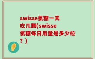 swisse氨糖一天吃几颗(swisse氨糖每日用量是多少粒？)