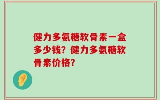 健力多氨糖软骨素一盒多少钱？健力多氨糖软骨素价格？