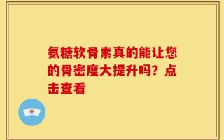 氨糖软骨素真的能让您的骨密度大提升吗？点击查看