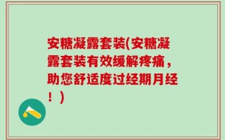 安糖凝露套装(安糖凝露套装有效缓解疼痛，助您舒适度过经期月经！)