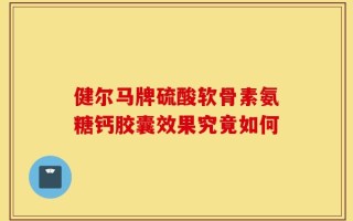 健尔马牌硫酸软骨素氨糖钙胶囊效果究竟如何