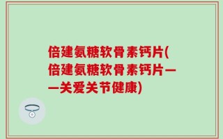 倍建氨糖软骨素钙片(倍建氨糖软骨素钙片——关爱关节健康)