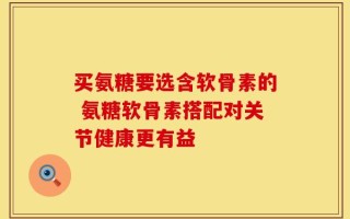 买氨糖要选含软骨素的 氨糖软骨素搭配对关节健康更有益