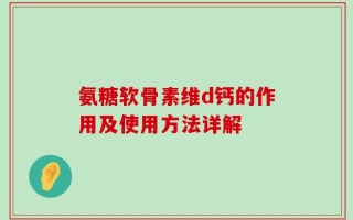 氨糖软骨素维d钙的作用及使用方法详解