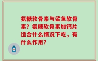 氨糖软骨素与鲨鱼软骨素？氨糖软骨素加钙片适合什么情况下吃，有什么作用？