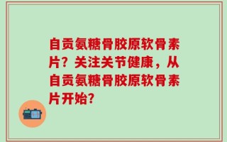 自贡氨糖骨胶原软骨素片？关注关节健康，从自贡氨糖骨胶原软骨素片开始？