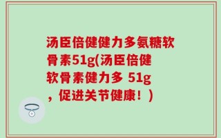 汤臣倍健健力多氨糖软骨素51g(汤臣倍健软骨素健力多 51g，促进关节健康！)