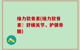 维力软骨素(维力软骨素：舒缓关节，护健骨骼)