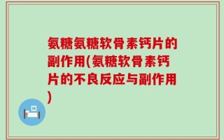 氨糖氨糖软骨素钙片的副作用(氨糖软骨素钙片的不良反应与副作用)
