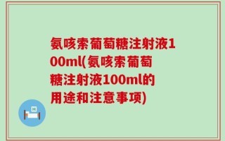 氨咳索葡萄糖注射液100ml(氨咳索葡萄糖注射液100ml的用途和注意事项)