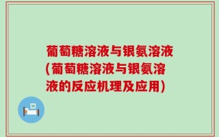葡萄糖溶液与银氨溶液(葡萄糖溶液与银氨溶液的反应机理及应用)