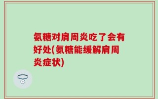 氨糖对肩周炎吃了会有好处(氨糖能缓解肩周炎症状)