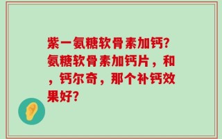 紫一氨糖软骨素加钙？氨糖软骨素加钙片，和，钙尔奇，那个补钙效果好？