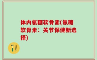 体内氨糖软骨素(氨糖软骨素：关节保健新选择)
