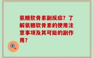 氨糖软骨素副反应？了解氨糖软骨素的使用注意事项及其可能的副作用？