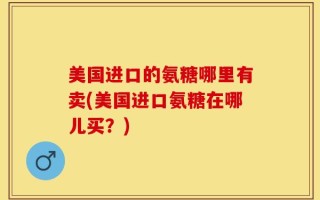 美国进口的氨糖哪里有卖(美国进口氨糖在哪儿买？)