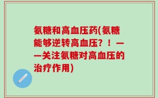 氨糖和高血压药(氨糖能够逆转高血压？！——关注氨糖对高血压的治疗作用)