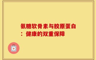 氨糖软骨素与胶原蛋白：健康的双重保障