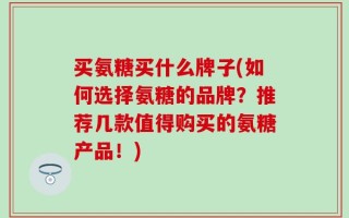 买氨糖买什么牌子(如何选择氨糖的品牌？推荐几款值得购买的氨糖产品！)