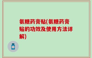 氨糖药膏贴(氨糖药膏贴的功效及使用方法详解)