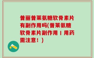 普丽普莱氨糖软骨素片有副作用吗(普莱氨糖软骨素片副作用丨用药需注意！)