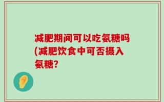 减肥期间可以吃氨糖吗(减肥饮食中可否摄入氨糖？