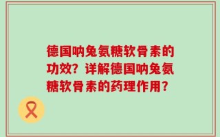 德国呐兔氨糖软骨素的功效？详解德国呐兔氨糖软骨素的药理作用？