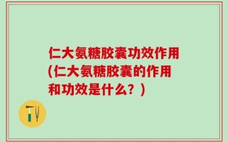 仁大氨糖胶囊功效作用(仁大氨糖胶囊的作用和功效是什么？)