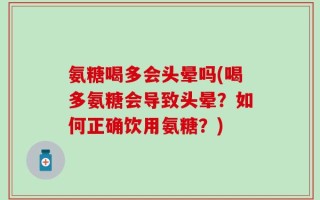 氨糖喝多会头晕吗(喝多氨糖会导致头晕？如何正确饮用氨糖？)