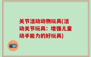 关节活动动物玩具(活动关节玩具：增强儿童动手能力的好玩具)