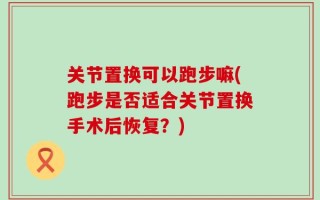 关节置换可以跑步嘛(跑步是否适合关节置换手术后恢复？)