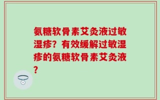 氨糖软骨素艾灸液过敏湿疹？有效缓解过敏湿疹的氨糖软骨素艾灸液？
